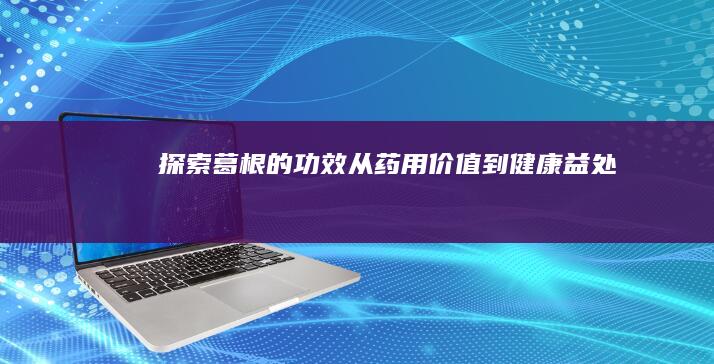 探索葛根的功效：从药用价值到健康益处